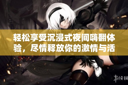 轻松享受沉浸式夜间嗨翻体验，尽情释放你的激情与活力