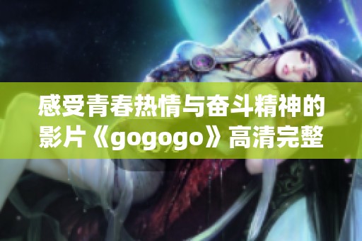 感受青春热情与奋斗精神的影片《gogogo》高清完整版全网热映中。