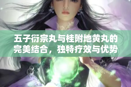 五子衍宗丸与桂附地黄丸的完美结合，独特疗效与优势分析