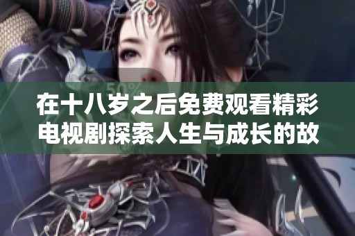 在十八岁之后免费观看精彩电视剧探索人生与成长的故事