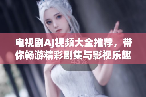 电视剧AJ视频大全推荐，带你畅游精彩剧集与影视乐趣