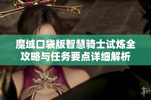 魔域口袋版智慧骑士试炼全攻略与任务要点详细解析