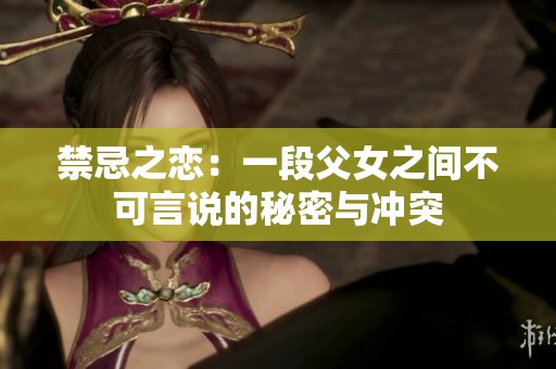 禁忌之恋：一段父女之间不可言说的秘密与冲突