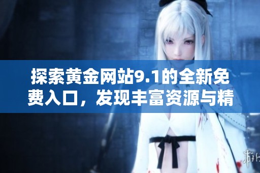 探索黄金网站9.1的全新免费入口，发现丰富资源与精彩内容