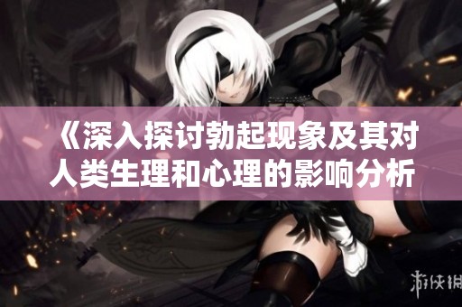 《深入探讨勃起现象及其对人类生理和心理的影响分析》