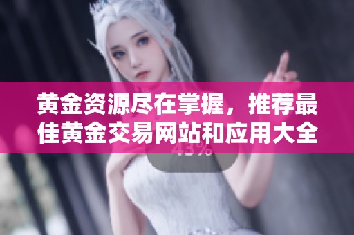 黄金资源尽在掌握，推荐最佳黄金交易网站和应用大全
