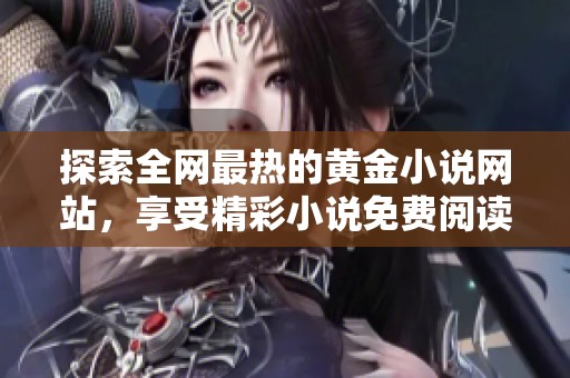 探索全网最热的黄金小说网站，享受精彩小说免费阅读体验