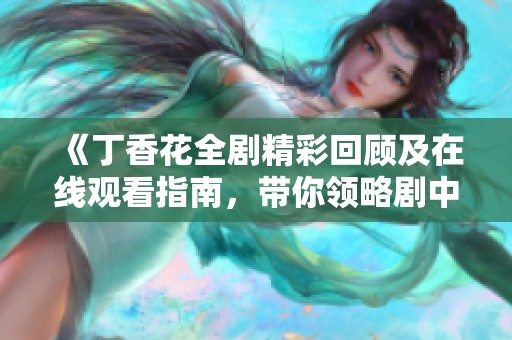 《丁香花全剧精彩回顾及在线观看指南，带你领略剧中动人故事》