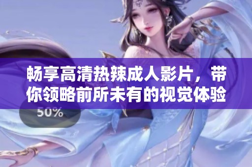 畅享高清热辣成人影片，带你领略前所未有的视觉体验与激情诱惑