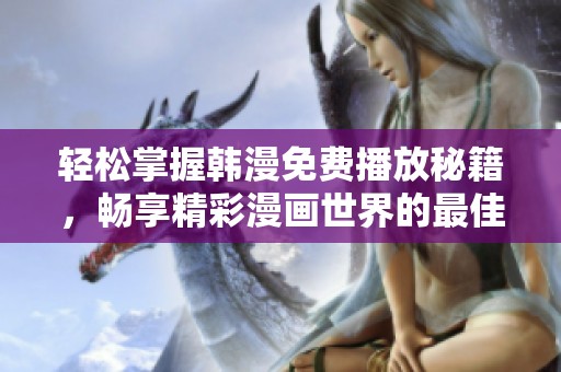 轻松掌握韩漫免费播放秘籍，畅享精彩漫画世界的最佳方法