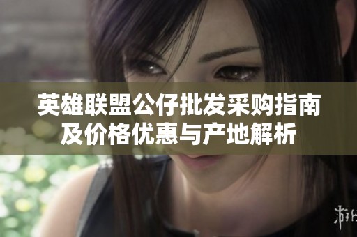 英雄联盟公仔批发采购指南及价格优惠与产地解析
