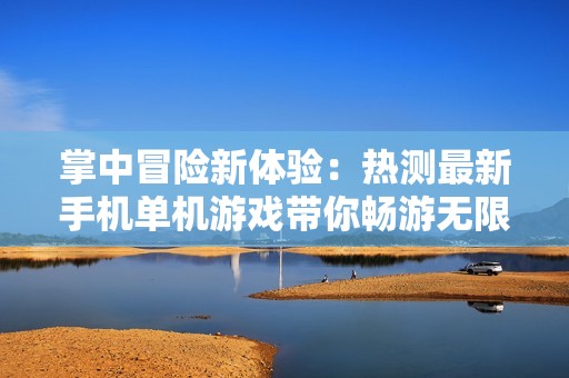 掌中冒险新体验：热测最新手机单机游戏带你畅游无限可能