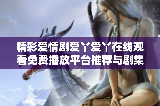 精彩爱情剧爱丫爱丫在线观看免费播放平台推荐与剧集解析