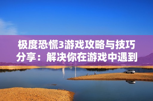 极度恐慌3游戏攻略与技巧分享：解决你在游戏中遇到的各种问题