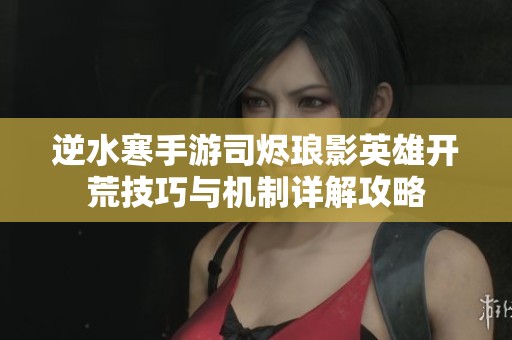 逆水寒手游司烬琅影英雄开荒技巧与机制详解攻略