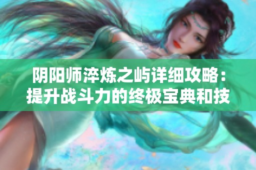 阴阳师淬炼之屿详细攻略：提升战斗力的终极宝典和技巧分享