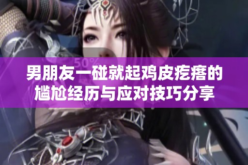 男朋友一碰就起鸡皮疙瘩的尴尬经历与应对技巧分享