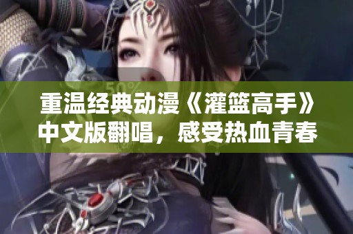 重温经典动漫《灌篮高手》中文版翻唱，感受热血青春的无尽魅力