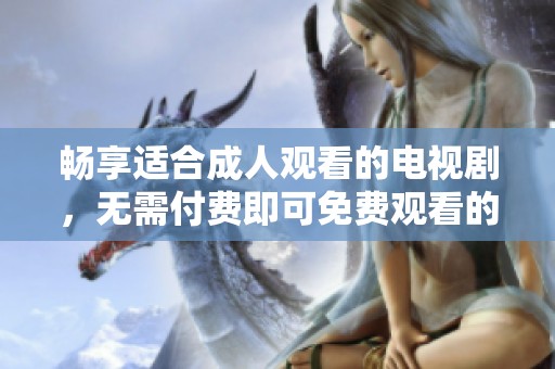 畅享适合成人观看的电视剧，无需付费即可免费观看的精彩内容