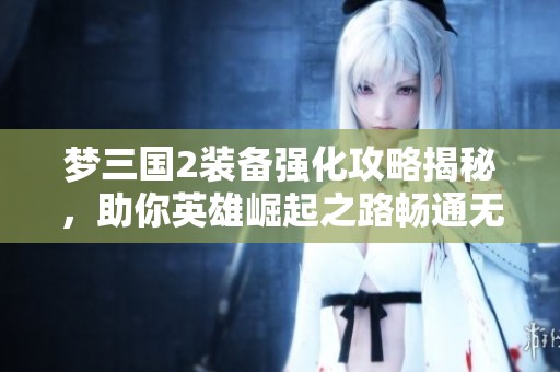 梦三国2装备强化攻略揭秘，助你英雄崛起之路畅通无阻！