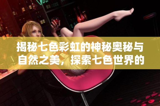 揭秘七色彩虹的神秘奥秘与自然之美，探索七色世界的奇妙体验