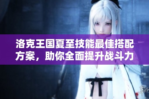 洛克王国夏至技能最佳搭配方案，助你全面提升战斗力的秘笈