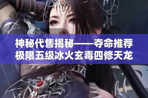 神秘代售揭秘——夺命推荐极限五级冰火玄毒四修天龙火抗八次的传奇之旅