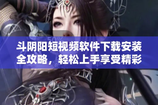 斗阴阳短视频软件下载安装全攻略，轻松上手享受精彩内容