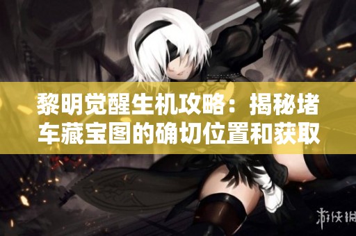黎明觉醒生机攻略：揭秘堵车藏宝图的确切位置和获取方法