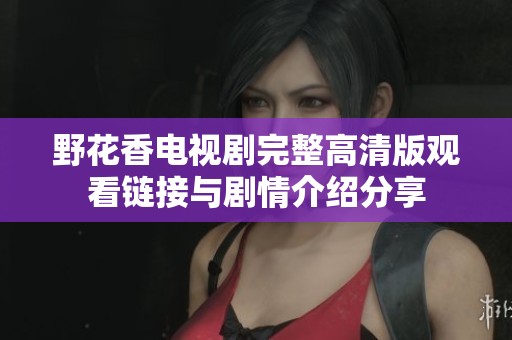 野花香电视剧完整高清版观看链接与剧情介绍分享