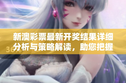 新澳彩票最新开奖结果详细分析与策略解读，助您把握购彩机会