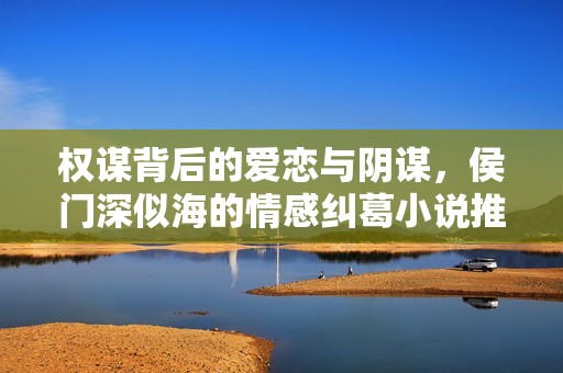 权谋背后的爱恋与阴谋，侯门深似海的情感纠葛小说推荐