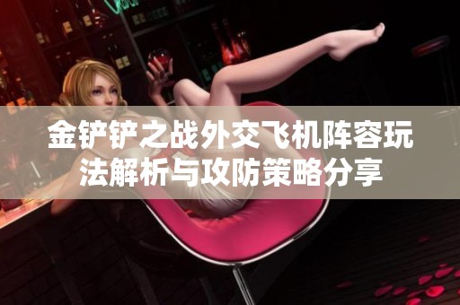 金铲铲之战外交飞机阵容玩法解析与攻防策略分享