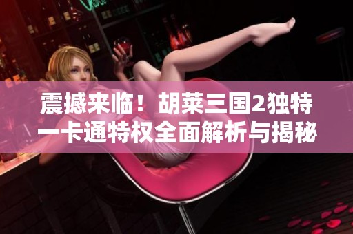 震撼来临！胡莱三国2独特一卡通特权全面解析与揭秘