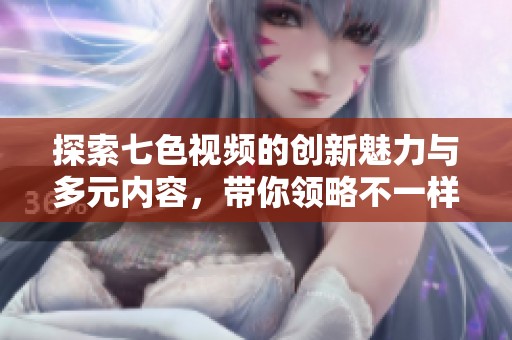 探索七色视频的创新魅力与多元内容，带你领略不一样的视觉体验