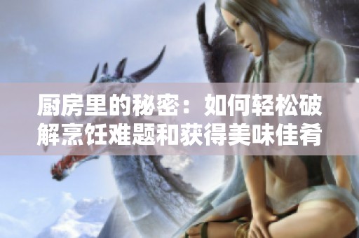 厨房里的秘密：如何轻松破解烹饪难题和获得美味佳肴