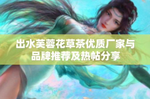 出水芙蓉花草茶优质厂家与品牌推荐及热帖分享