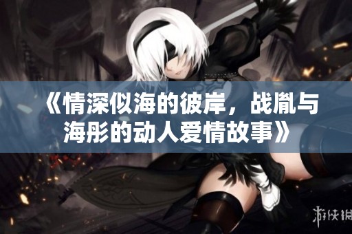 《情深似海的彼岸，战胤与海彤的动人爱情故事》
