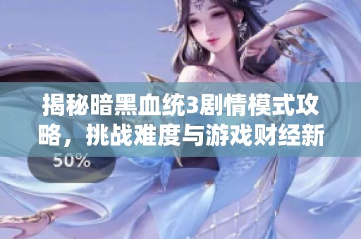 揭秘暗黑血统3剧情模式攻略，挑战难度与游戏财经新机遇一览