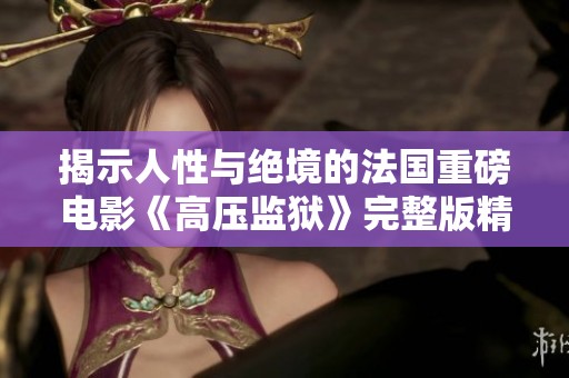 揭示人性与绝境的法国重磅电影《高压监狱》完整版精彩呈现