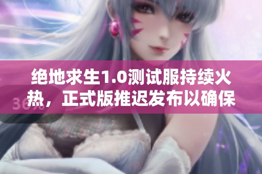 绝地求生1.0测试服持续火热，正式版推迟发布以确保完美体验