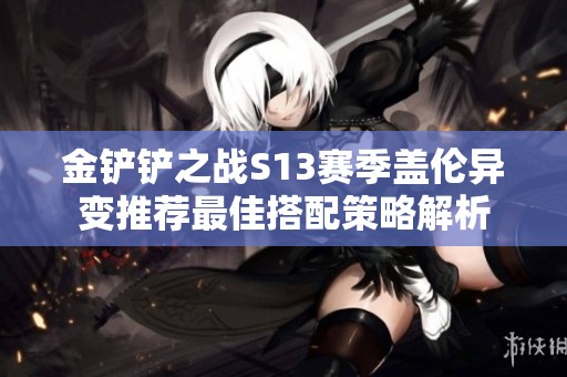 金铲铲之战S13赛季盖伦异变推荐最佳搭配策略解析
