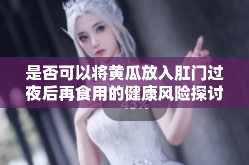 是否可以将黄瓜放入肛门过夜后再食用的健康风险探讨