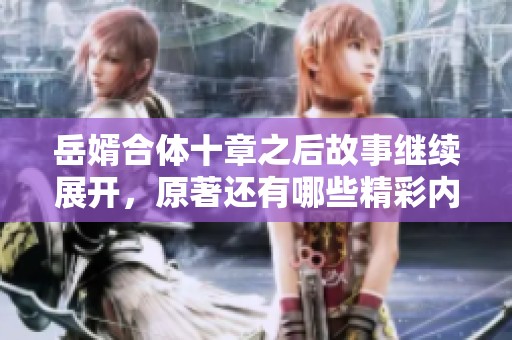 岳婿合体十章之后故事继续展开，原著还有哪些精彩内容值得期待