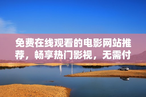 免费在线观看的电影网站推荐，畅享热门影视，无需付费的精彩选择