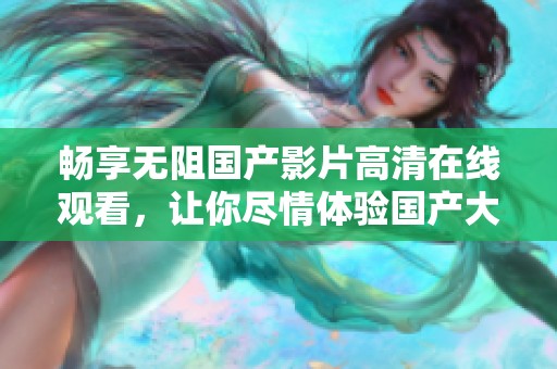 畅享无阻国产影片高清在线观看，让你尽情体验国产大片魅力