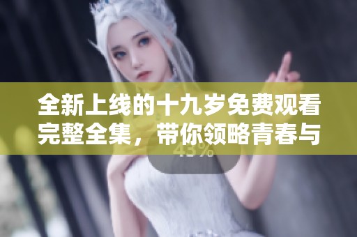 全新上线的十九岁免费观看完整全集，带你领略青春与成长的故事