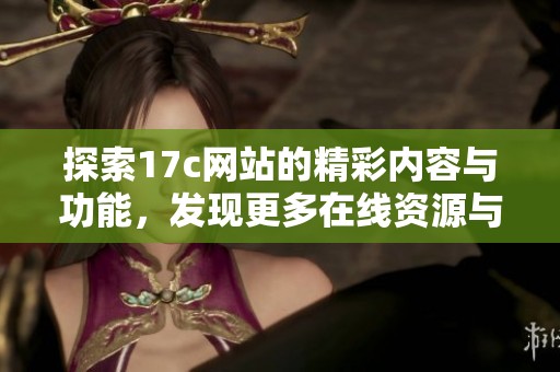 探索17c网站的精彩内容与功能，发现更多在线资源与服务的全新体验