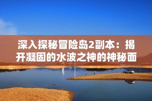 深入探秘冒险岛2副本：揭开凝固的水波之神的神秘面纱