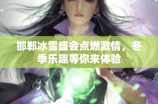 邯郸冰雪盛会点燃激情，冬季乐趣等你来体验